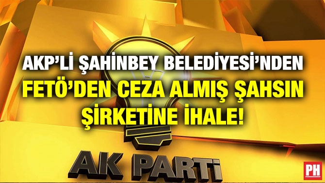 AKP’li Şahinbey Belediyesi’nden FETÖ’den Ceza Almış Şahsın Şirketine İhale!