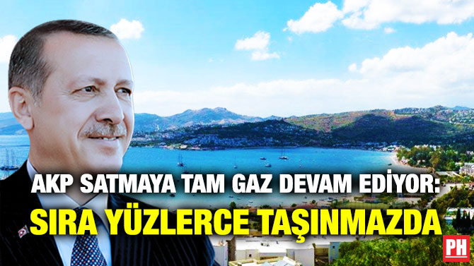 AKP Satmaya Tam Gaz Devam Ediyor: Sıra Yüzlerce Taşınmazda