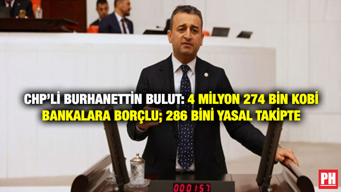 CHP’li Burhanettin Bulut: 4 Milyon 274 Bin KOBİ Bankalara Borçlu; 286 Bini Yasal Takipte