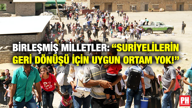 Birleşmiş Milletler: “Suriyelilerin Geri Dönüşü için Uygun Ortam Yok!”