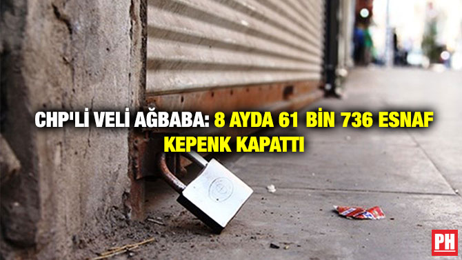 CHP’li Veli Ağbaba: 8 Ayda 61 Bin 736 Esnaf Kepenk Kapattı