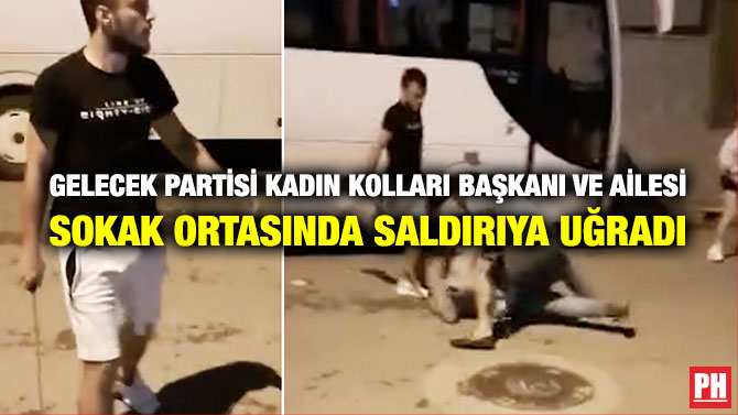 Gelecek Partisi Kadın Kolları Başkanı ve Ailesi Sokak Ortasında Saldırıya Uğradı