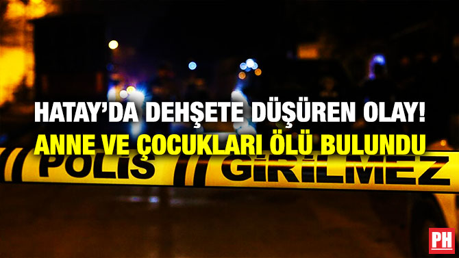 Hatay’da Dehşete Düşüren Olay! Anne ve Çocukları Ölü Bulundu