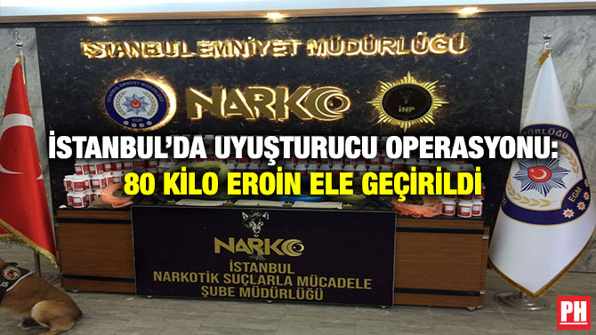 İstanbul’da Uyuşturucu Operasyonu: 80 Kilo Eroin Ele Geçirildi