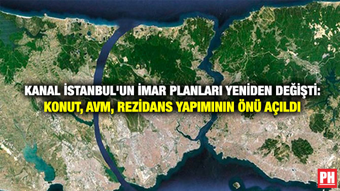 Kanal İstanbul’un İmar Planları Yeniden Değişti: Konut, AVM, Rezidans Yapımının Önü Açıldı