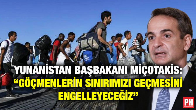 Yunanistan Başbakanı Miçotakis: “Göçmenlerin Sınırımızı Geçmesini Engelleyeceğiz”