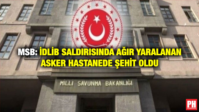 MSB: İdlib Saldırısında Ağır Yaralanan Asker Hastanede Şehit Oldu