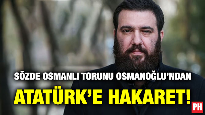 Sözde Osmanlı Torunu Osmanoğlu’ndan Atatürk’e Hakaret!