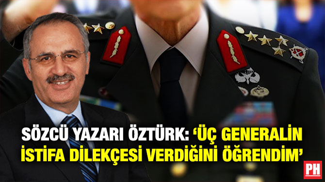 Sözcü Yazarı Öztürk: ‘Üç Generalin İstifa Dilekçesi Verdiğini Öğrendim’