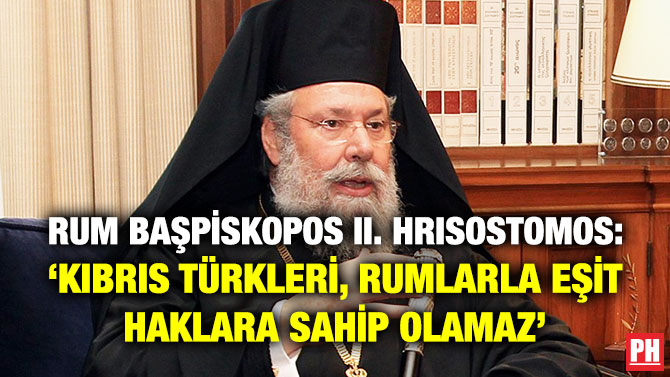 Rum Başpiskopos II. Hrisostomos: ‘Kıbrıs Türkleri, Rumlarla Eşit Haklara Sahip Olamaz’