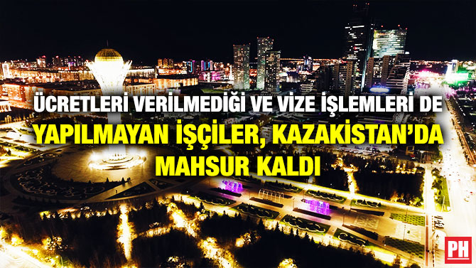 Ücretleri Verilmediği ve Vize İşlemleri de Yapılmayan İşçiler, Kazakistan’da Mahsur Kaldı