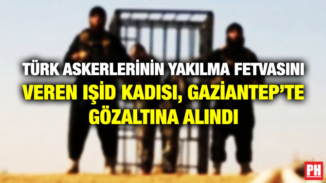 Türk Askerlerinin Yakılma Fetvasını Veren IŞİD Kadısı, Gaziantep’te Gözaltına Alındı