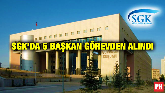SGK’da 5 Başkan Görevden Alındı