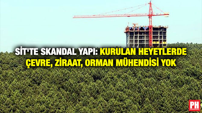 SİT’te Skandal Yapı: Kurulan Heyetlerde Çevre, Ziraat, Orman Mühendisi Yok