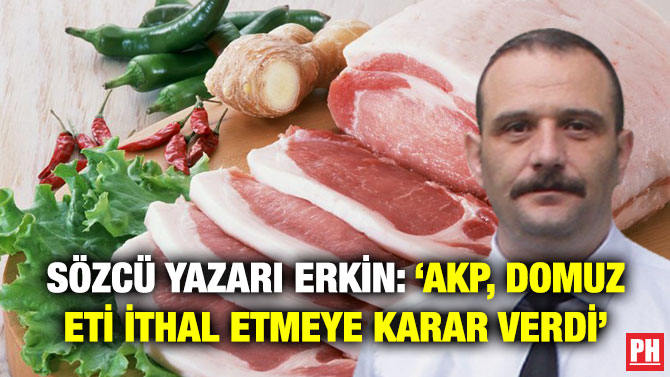 Sözcü Yazarı Erkin: ‘AKP, Domuz Eti İthal Etmeye Karar Verdi’