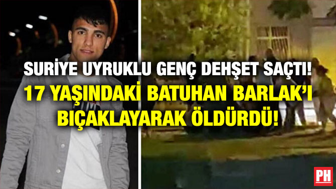 Suriye Uyruklu Genç Dehşet Saçtı! 17 Yaşındaki Batuhan Barlak’ı Bıçaklayarak Öldürdü!