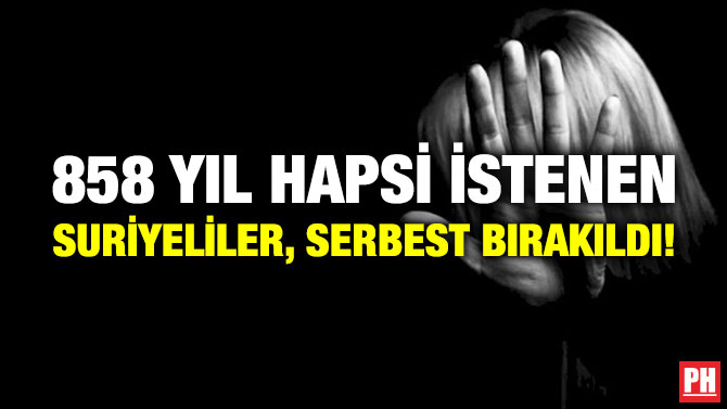 858 Yıl Hapsi İstenen Suriyeliler, Serbest Bırakıldı!