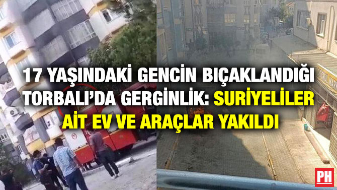 17 Yaşındaki Gencin Bıçaklandığı Torbalı’da Gerginlik: Suriyelilere ait Ev ve Araçlar Yakıldı