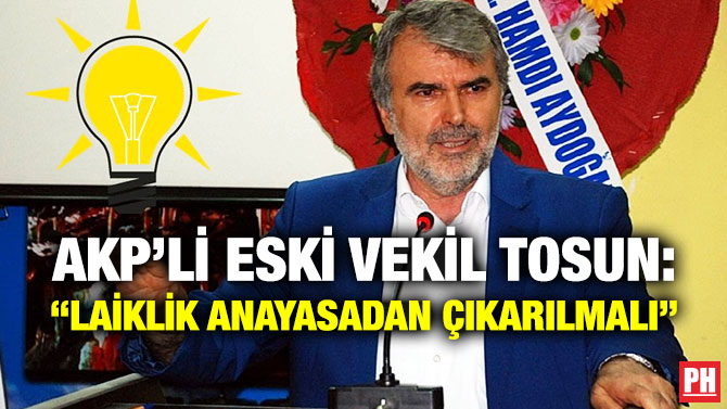 AKP’li Eski Vekil Tosun: “Laiklik Anayasadan Çıkarılmalı”