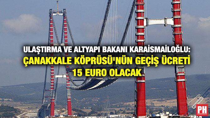 Ulaştırma ve Altyapı Bakanı Karaismailoğlu: Çanakkale Köprüsü’nün Geçiş Ücreti 15 Euro Olacak
