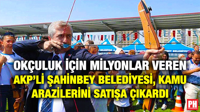 Okçuluk için Milyonlar Veren AKP’li Şahinbey Belediyesi, Kamu Arazilerini Satışa Çıkardı