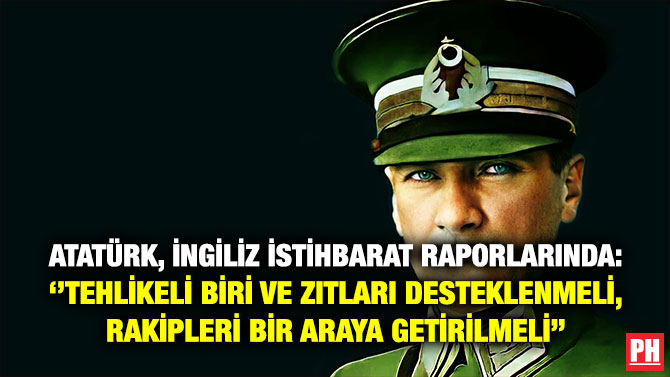 Atatürk, İngiliz İstihbarat Raporlarında: ”Tehlikeli Biri ve Zıtları Desteklenmeli, Rakipleri Bir Araya Getirilmeli”