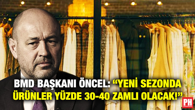 BMD Başkanı Öncel: “Yeni Sezonda Ürünler Yüzde 30-40 Zamlı Olacak!”
