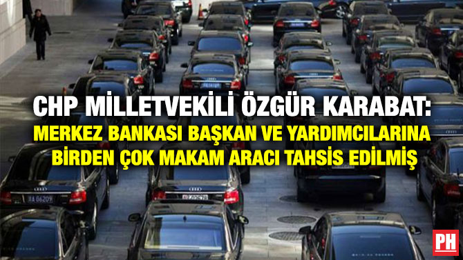 CHP Milletvekili Özgür Karabat: Merkez Bankası Başkan ve Yardımcılarına Birden Çok Makam Aracı Tahsis Edilmiş