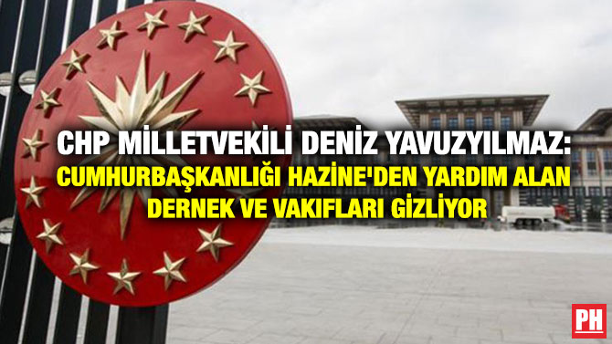CHP Milletvekili Deniz Yavuzyılmaz: Cumhurbaşkanlığı, Hazine’den Yardım Alan Dernek ve Vakıfları Gizliyor