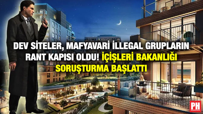 Dev Siteler, Mafyavari İllegal Grupların Rant Kapısı Oldu! İçişleri Bakanlığı Soruşturma Başlattı
