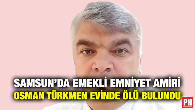 Samsun’da Emekli Emniyet Amiri Osman Türkmen Evinde Ölü Bulundu