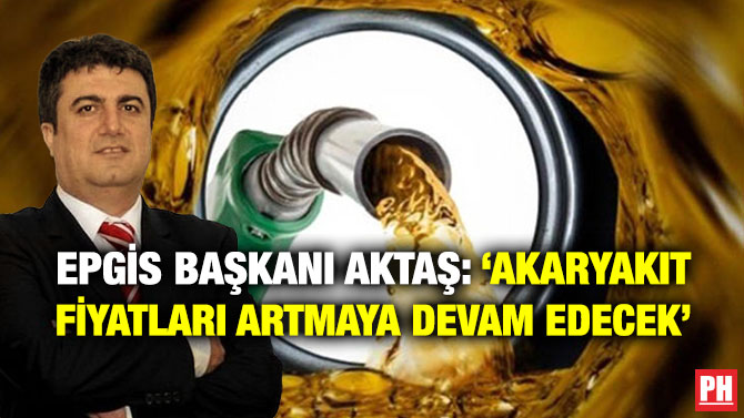 EPGİS Başkanı Aktaş: ‘Akaryakıt Fiyatları Artmaya Devam Edecek’