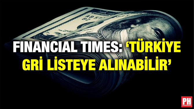 Financial Times: ‘Türkiye Gri Listeye Alınabilir’