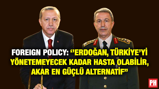 Foreign Policy: ”Erdoğan, Türkiye’yi Yönetemeyecek Kadar Hasta Olabilir, Akar En Güçlü Alternatif”