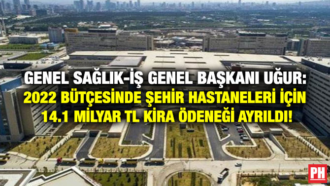 Genel Sağlık-İş Genel Başkanı Uğur: 2022 Bütçesinde Şehir Hastaneleri için 14.1 Milyar TL Kira Ödeneği Ayrıldı!