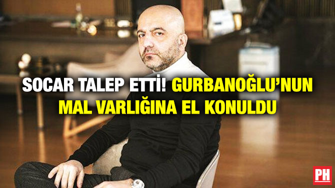 Socar Talep Etti! Gurbanoğlu’nun Mal Varlığına El Konuldu