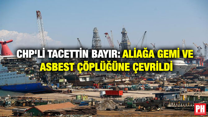 CHP’li Tacettin Bayır: Aliağa Gemi ve Asbest Çöplüğüne Çevrildi