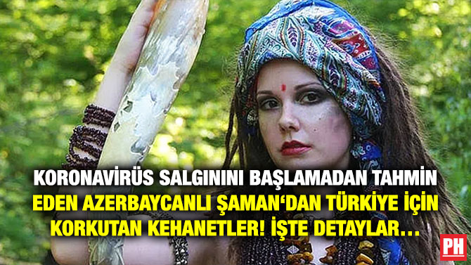 Koronavirüs Salgınını Başlamadan Tahmin Eden Azerbaycanlı Şaman‘dan Türkiye için Korkutan Kehanetler! İşte Detaylar…