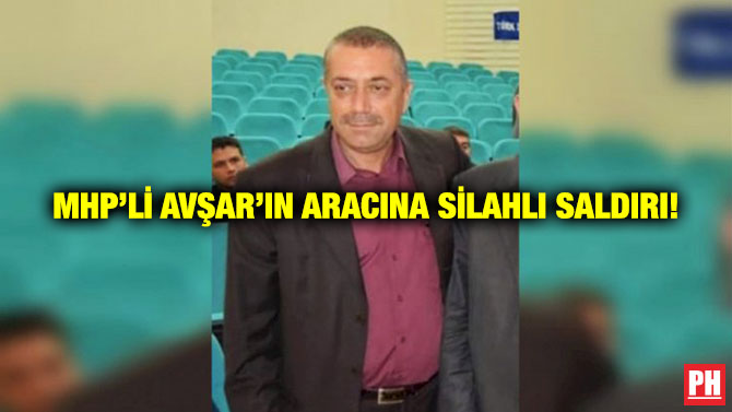 MHP’li Avşar’ın Aracına Silahlı Saldırı!