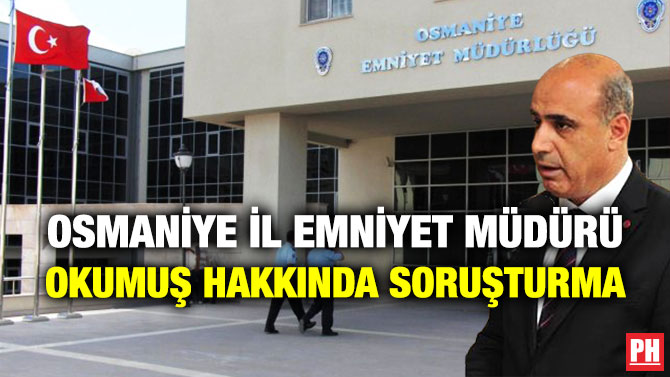 Osmaniye İl Emniyet Müdürü Okumuş Hakkında Soruşturma