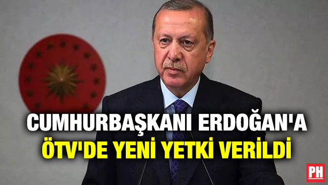 Cumhurbaşkanı Erdoğan’a ÖTV’de Yeni Yetki Verildi