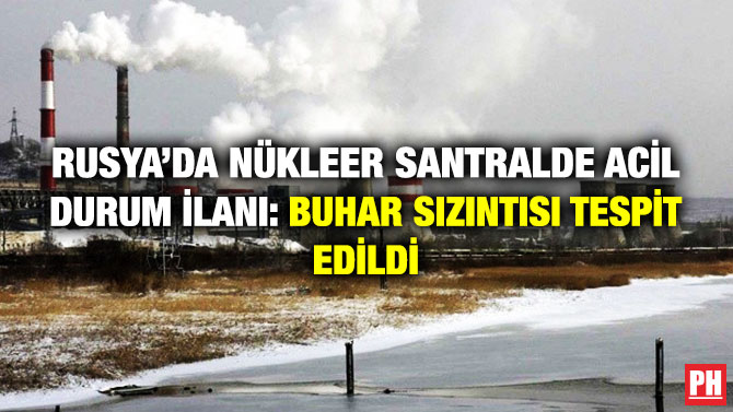 Rusya’da Nükleer Santralde Acil Durum İlanı: Buhar Sızıntısı Tespit Edildi