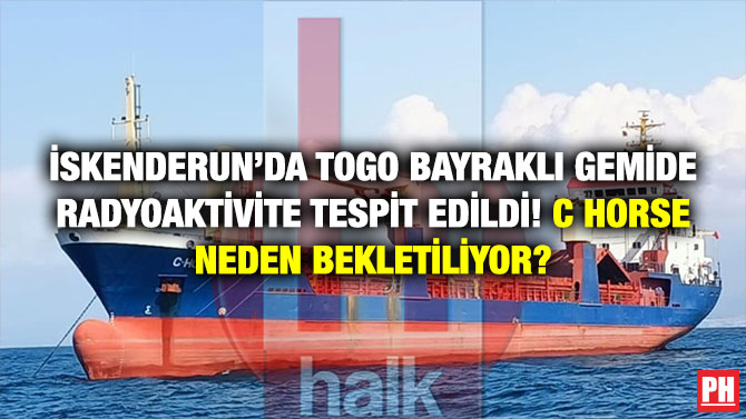 İskenderun’da Togo Bayraklı Gemide Radyoaktivite Tespit Edildi! C Horse Neden Bekletiliyor?