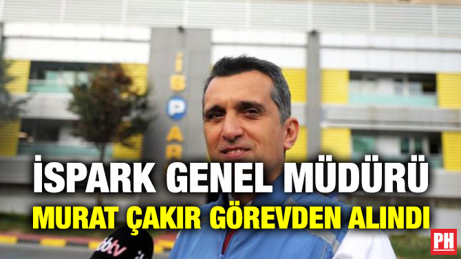 İSPARK Genel Müdürü Murat Çakır Görevden Alındı