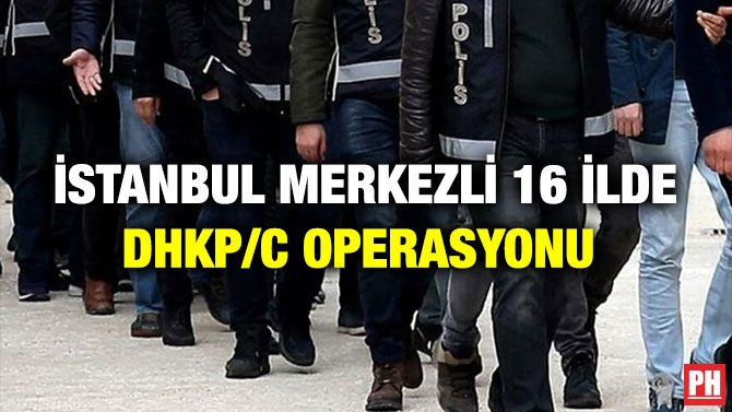 İstanbul Merkezli 16 İlde DHKP/C Operasyonu