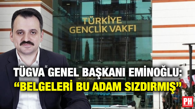 TÜGVA Genel Başkanı Eminoğlu: “Belgeleri Bu Adam Sızdırmış”