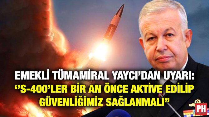Emekli Tümamiral Yaycı: ”S-400’ler Bir An Önce Aktive Edilip Güvenliğimiz Sağlanmalı”