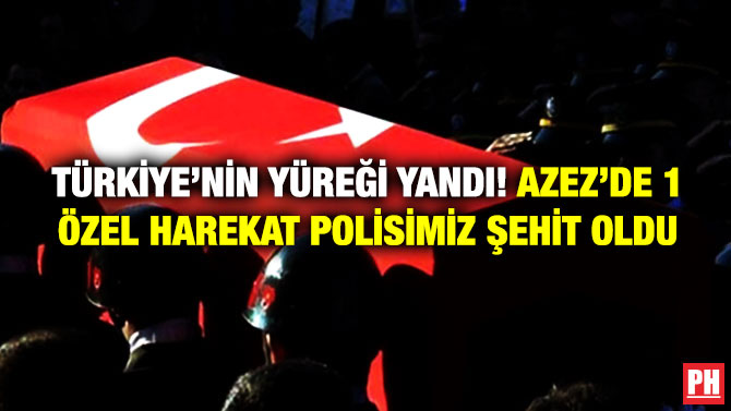 Türkiye’nin Yüreği Yandı! Azez’de 1 Özel Harekat Polisimiz Şehit Oldu