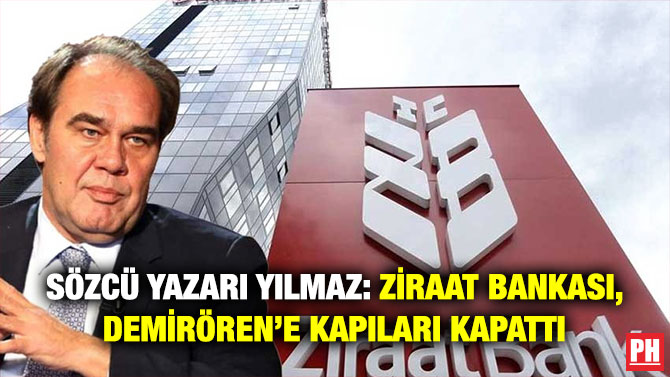 Sözcü Yazarı Yılmaz: Ziraat Bankası, Demirören’e Kapıları Kapattı!