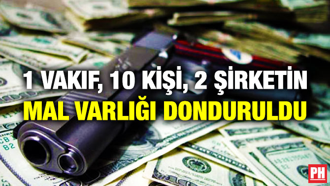 1 Vakıf, 10 Kişi, 2 Şirketin Mal Varlığı Donduruldu